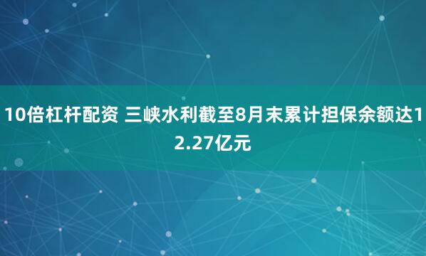 10倍杠杆配资 三峡水利截至8月末累计担保余额达12.27亿元
