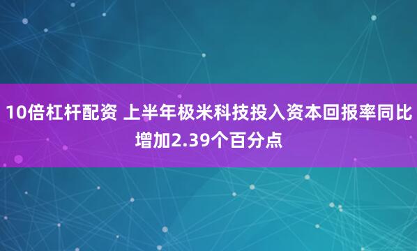 10倍杠杆配资 上半年极米科技投入资本回报率同比增加2.39个百分点