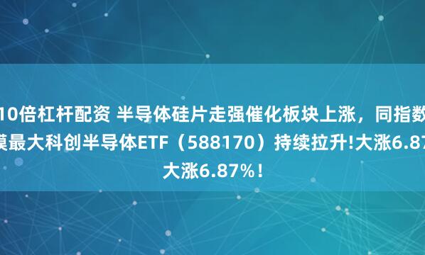 10倍杠杆配资 半导体硅片走强催化板块上涨，同指数规模最大科创半导体ETF（588170）持续拉升!大涨6.87%！