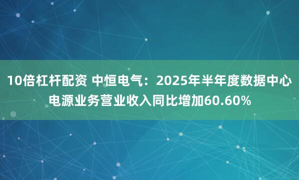 10倍杠杆配资 中恒电气：2025年半年度数据中心电源业务营业收入同比增加60.60%