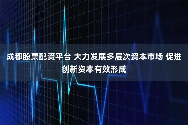 成都股票配资平台 大力发展多层次资本市场 促进创新资本有效形成