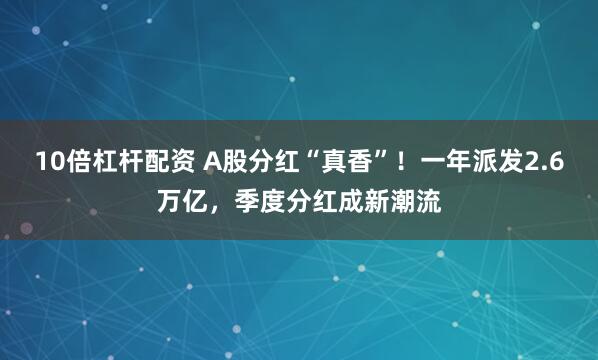10倍杠杆配资 A股分红“真香”！一年派发2.6万亿，季度分红成新潮流