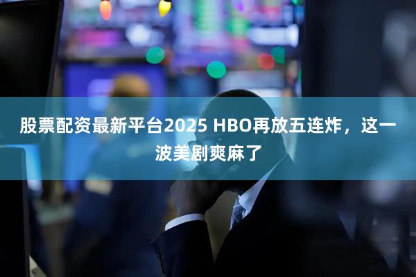 股票配资最新平台2025 HBO再放五连炸，这一波美剧爽麻了