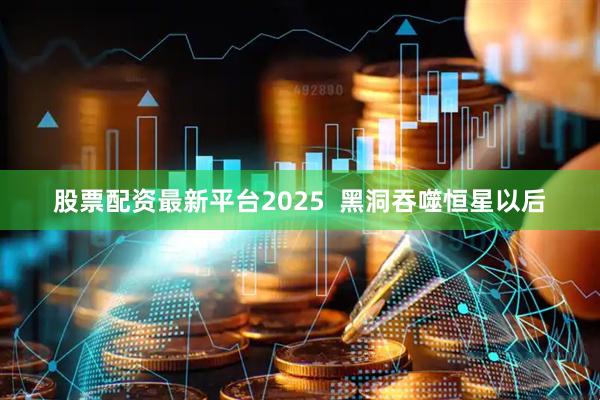 股票配资最新平台2025  黑洞吞噬恒星以后