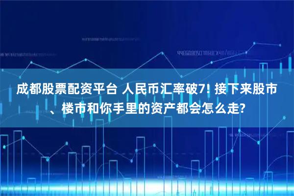 成都股票配资平台 人民币汇率破7! 接下来股市、楼市和你手里的资产都会怎么走?