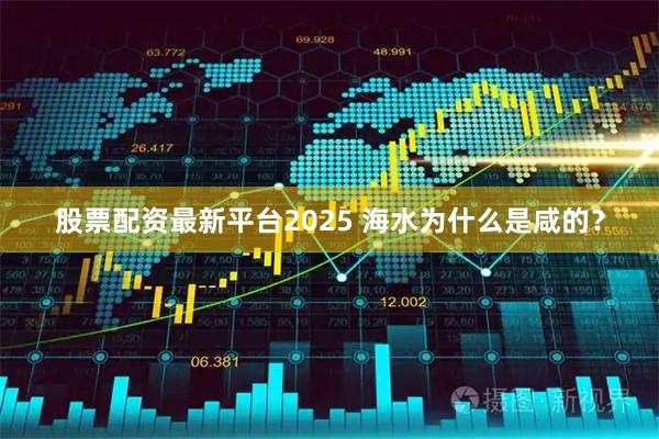 股票配资最新平台2025 海水为什么是咸的？