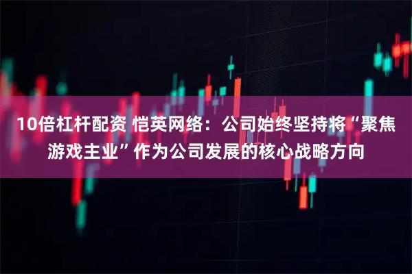 10倍杠杆配资 恺英网络：公司始终坚持将“聚焦游戏主业”作为公司发展的核心战略方向