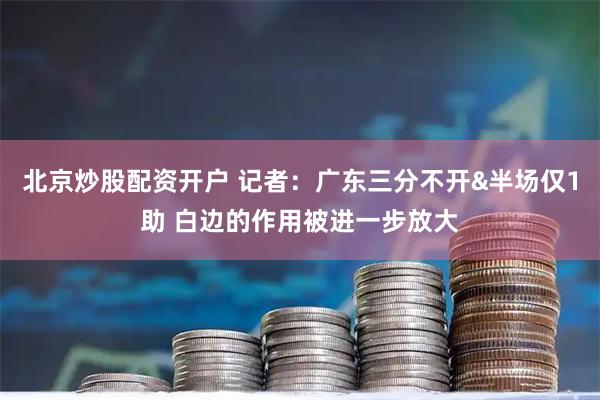 北京炒股配资开户 记者：广东三分不开&半场仅1助 白边的作用被进一步放大