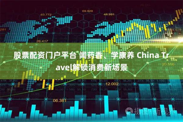 股票配资门户平台 闻药香、学康养 China Travel解锁消费新场景