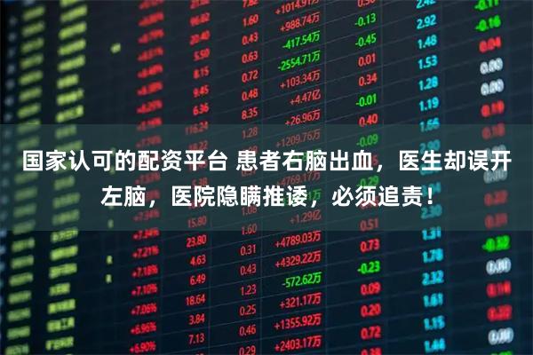 国家认可的配资平台 患者右脑出血，医生却误开左脑，医院隐瞒推诿，必须追责！