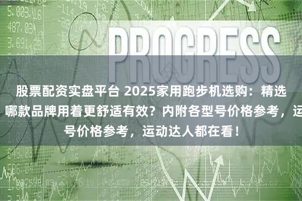股票配资实盘平台 2025家用跑步机选购：精选十大排名款式，哪款品牌用着更舒适有效？内附各型号价格参考，运动达人都在看！