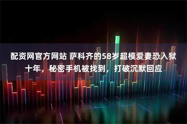 配资网官方网站 萨科齐的58岁超模爱妻恐入狱十年，秘密手机被找到，打破沉默回应