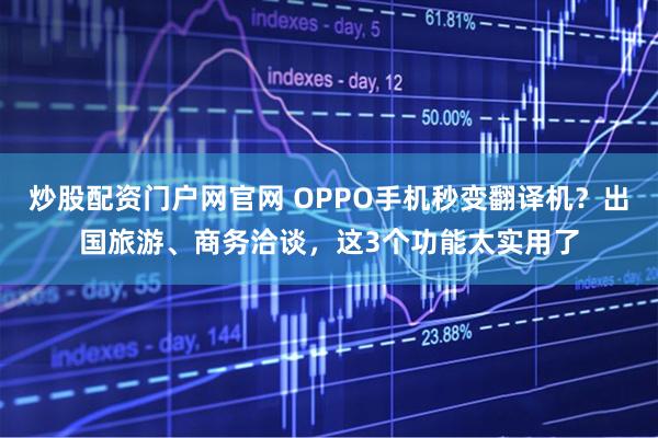 炒股配资门户网官网 OPPO手机秒变翻译机？出国旅游、商务洽谈，这3个功能太实用了