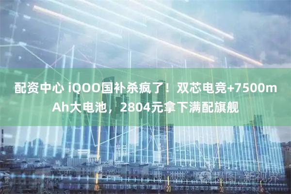 配资中心 iQOO国补杀疯了！双芯电竞+7500mAh大电池，2804元拿下满配旗舰