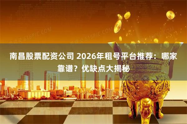 南昌股票配资公司 2026年租号平台推荐：哪家靠谱？优缺点大揭秘