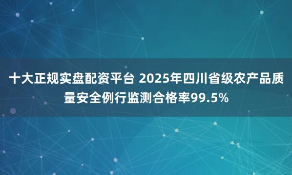 十大正规实盘配资平台 2025年四川省级农产品质量安全例行监测合格率99.5%