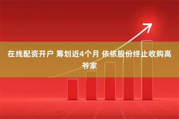 在线配资开户 筹划近4个月 依依股份终止收购高爷家