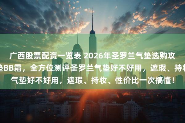 广西股票配资一览表 2026年圣罗兰气垫选购攻略：精选6款YSL气垫BB霜，全方位测评圣罗兰气垫好不好用，遮瑕、持妆、性价比一次搞懂！