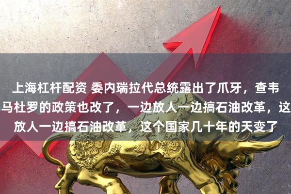 上海杠杆配资 委内瑞拉代总统露出了爪牙，查韦斯时代的规矩被推翻，马杜罗的政策也改了，一边放人一边搞石油改革，这个国家几十年的天变了