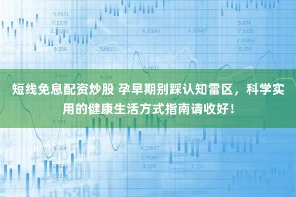 短线免息配资炒股 孕早期别踩认知雷区，科学实用的健康生活方式指南请收好！