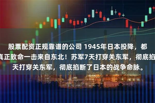 股票配资正规靠谱的公司 1945年日本投降，都以为是原子弹，其实真正致命一击来自东北！苏军7天打穿关东军，彻底掐断了日本的战争命脉。