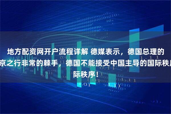 地方配资网开户流程详解 德媒表示，德国总理的北京之行非常的棘手，德国不能接受中国主导的国际秩序！