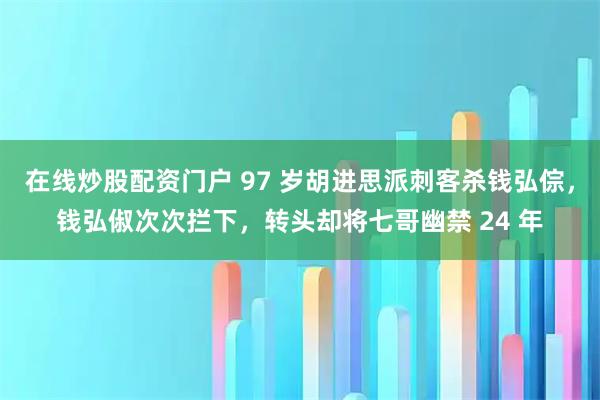 在线炒股配资门户 97 岁胡进思派刺客杀钱弘倧，钱弘俶次次拦下，转头却将七哥幽禁 24 年
