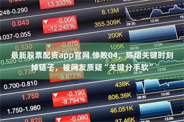 最新股票配资app官网 惨败04，陈熠关键时刻掉链子，被网友质疑“关键分手软”