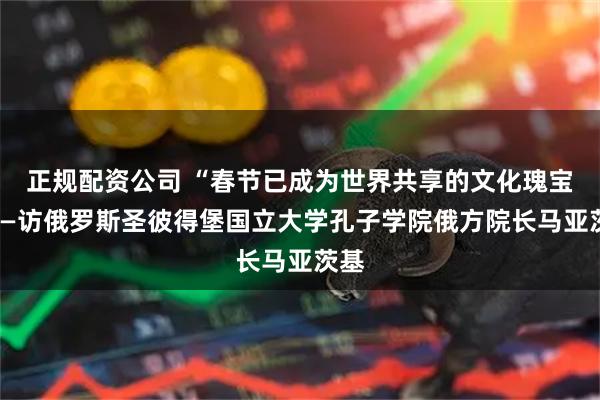正规配资公司 “春节已成为世界共享的文化瑰宝”——访俄罗斯圣彼得堡国立大学孔子学院俄方院长马亚茨基
