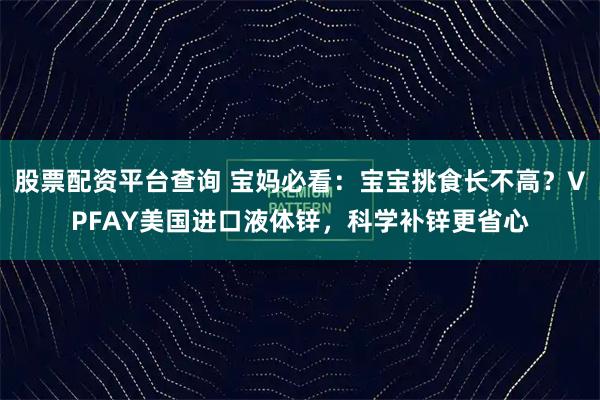 股票配资平台查询 宝妈必看：宝宝挑食长不高？VPFAY美国进口液体锌，科学补锌更省心