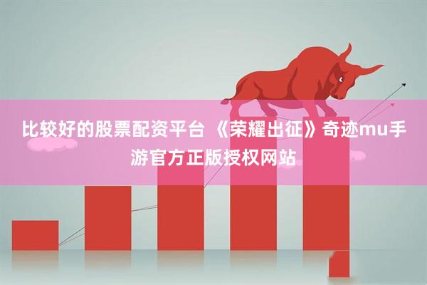 比较好的股票配资平台 《荣耀出征》奇迹mu手游官方正版授权网站