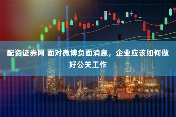 配资证券网 面对微博负面消息，企业应该如何做好公关工作