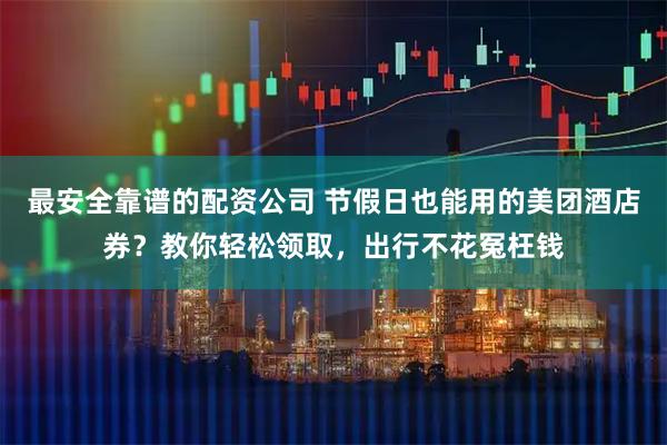 最安全靠谱的配资公司 节假日也能用的美团酒店券？教你轻松领取，出行不花冤枉钱