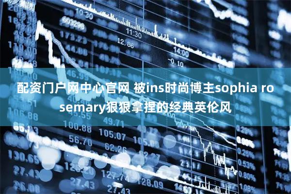 配资门户网中心官网 被ins时尚博主sophia rosemary狠狠拿捏的经典英伦风