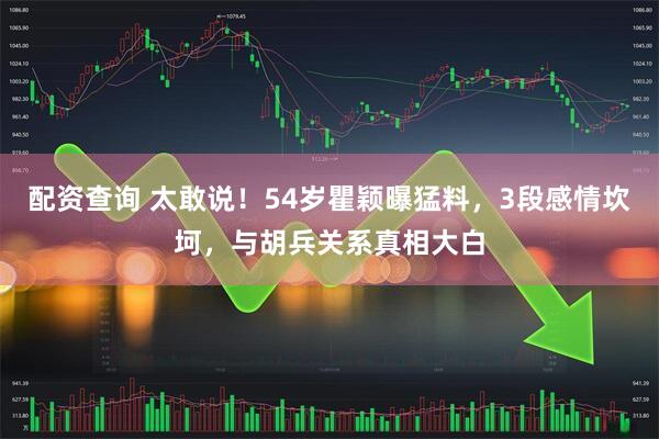 配资查询 太敢说！54岁瞿颖曝猛料，3段感情坎坷，与胡兵关系真相大白