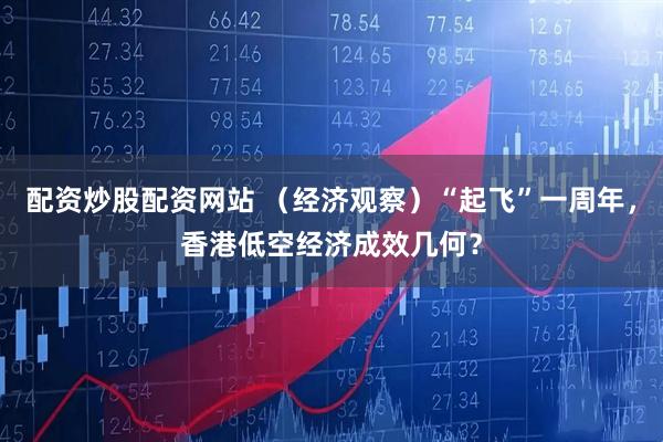 配资炒股配资网站 （经济观察）“起飞”一周年，香港低空经济成效几何？