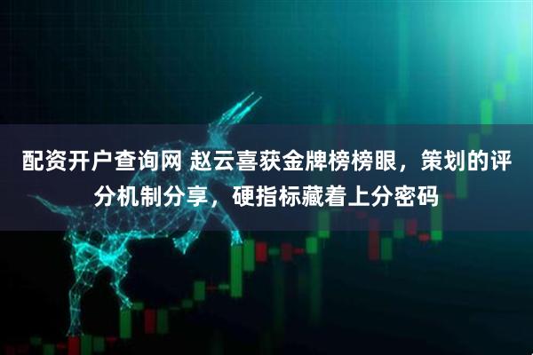 配资开户查询网 赵云喜获金牌榜榜眼，策划的评分机制分享，硬指标藏着上分密码